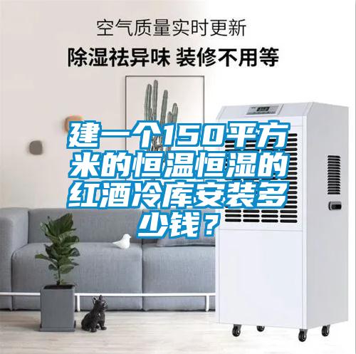 建一個150平方米的恒溫恒濕的紅酒冷庫安裝多少錢？
