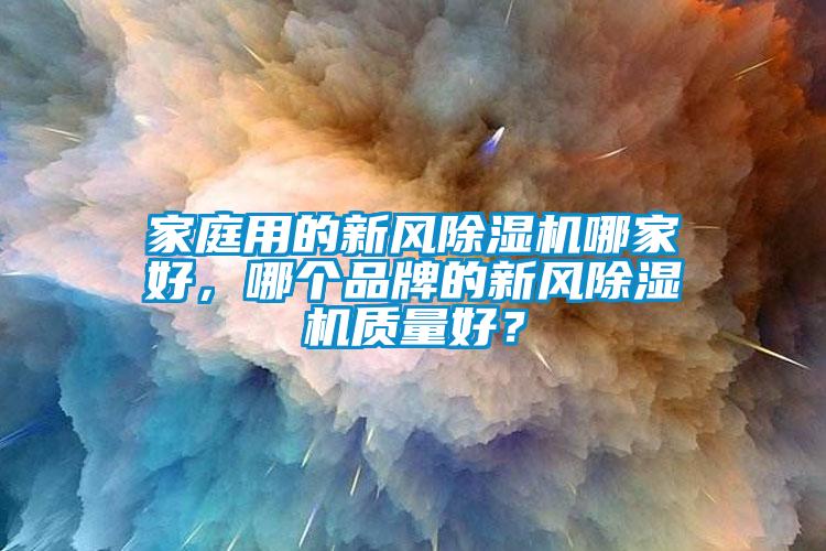 家庭用的新風(fēng)除濕機(jī)哪家好，哪個(gè)品牌的新風(fēng)除濕機(jī)質(zhì)量好？