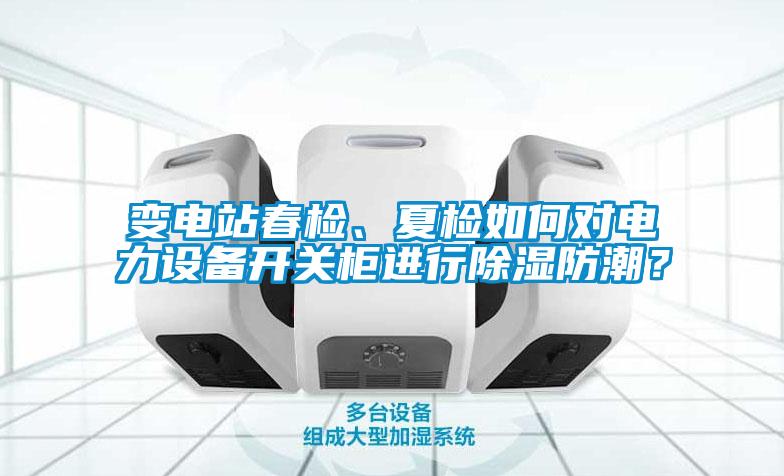 變電站春檢、夏檢如何對電力設(shè)備開關(guān)柜進(jìn)行除濕防潮？