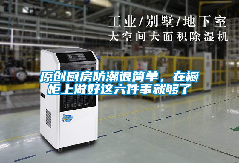 原創(chuàng)廚房防潮很簡(jiǎn)單，在櫥柜上做好這六件事就夠了