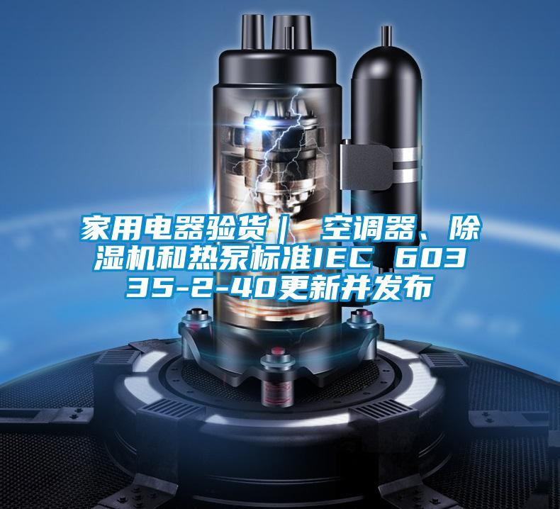 家用電器驗貨｜ 空調(diào)器、除濕機和熱泵標準IEC 60335-2-40更新并發(fā)布