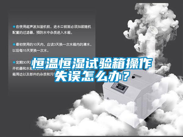 恒溫恒濕試驗(yàn)箱操作失誤怎么辦？