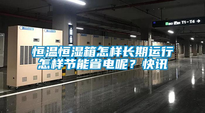 恒溫恒濕箱怎樣長期運(yùn)行怎樣節(jié)能省電呢？快訊