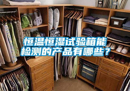 恒溫恒濕試驗(yàn)箱能檢測(cè)的產(chǎn)品有哪些？