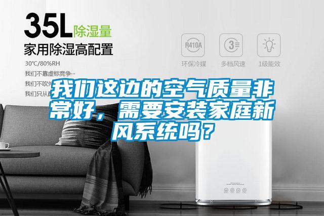 我們這邊的空氣質(zhì)量非常好，需要安裝家庭新風(fēng)系統(tǒng)嗎？