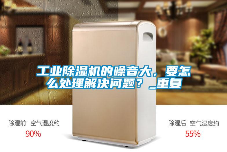 工業(yè)除濕機(jī)的噪音大，要怎么處理解決問題？_重復(fù)