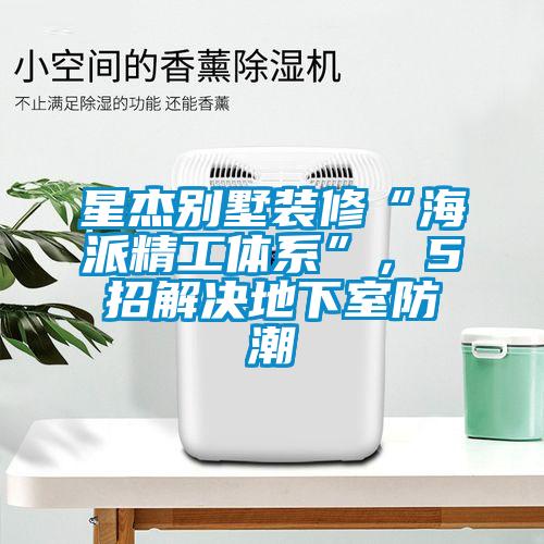 星杰別墅裝修“海派精工體系”，5招解決地下室防潮
