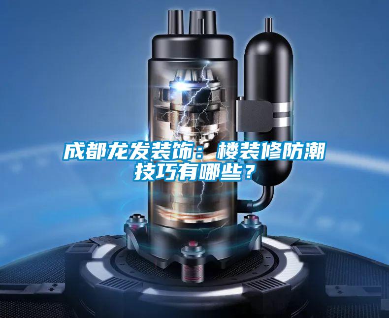 成都龍發(fā)裝飾：樓裝修防潮技巧有哪些？