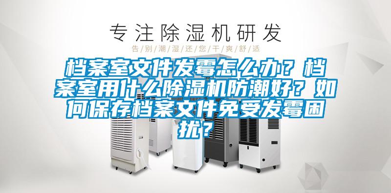 檔案室文件發(fā)霉怎么辦？檔案室用什么除濕機防潮好？如何保存檔案文件免受發(fā)霉困擾？