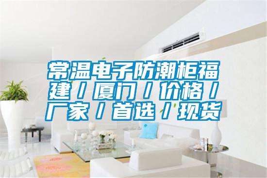 常溫電子防潮柜福建／廈門(mén)／價(jià)格／廠家／首選／現(xiàn)貨
