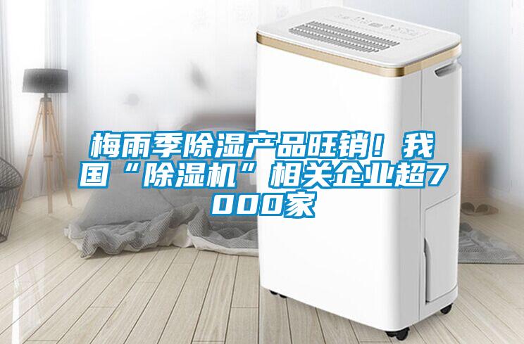梅雨季除濕產(chǎn)品旺銷！我國(guó)“除濕機(jī)”相關(guān)企業(yè)超7000家