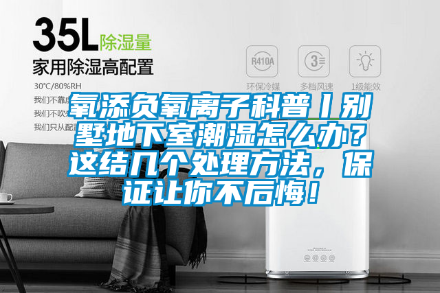 氧添負(fù)氧離子科普丨別墅地下室潮濕怎么辦？這結(jié)幾個(gè)處理方法，保證讓你不后悔！
