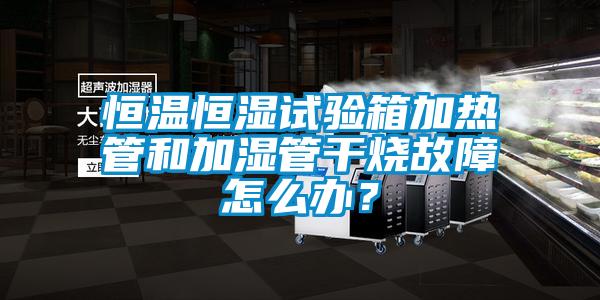 恒溫恒濕試驗箱加熱管和加濕管干燒故障怎么辦？