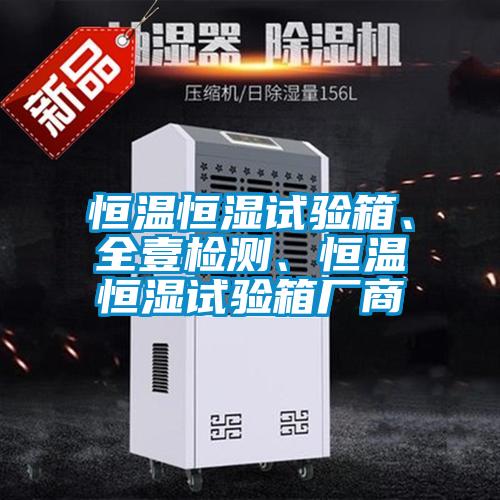 恒溫恒濕試驗(yàn)箱、全壹檢測、恒溫恒濕試驗(yàn)箱廠商