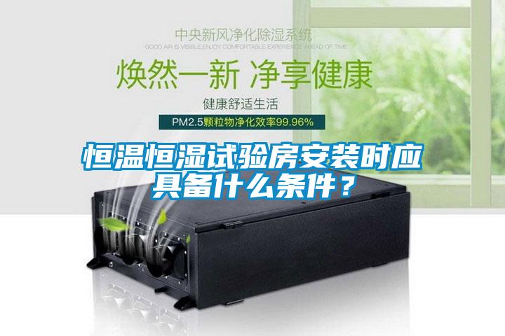 恒溫恒濕試驗房安裝時應具備什么條件？
