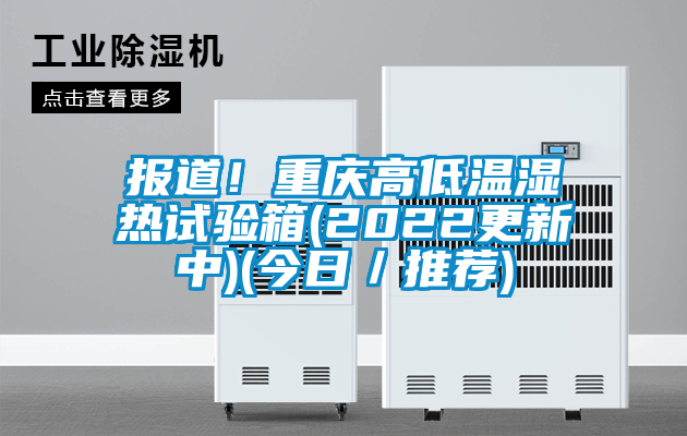 報道！重慶高低溫濕熱試驗箱(2022更新中)(今日／推薦)
