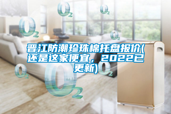 晉江防潮珍珠棉托盤報(bào)價(jià)(還是這家便宜，2022已更新)