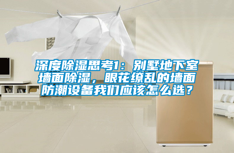 深度除濕思考1：別墅地下室墻面除濕，眼花繚亂的墻面防潮設(shè)備我們應(yīng)該怎么選？