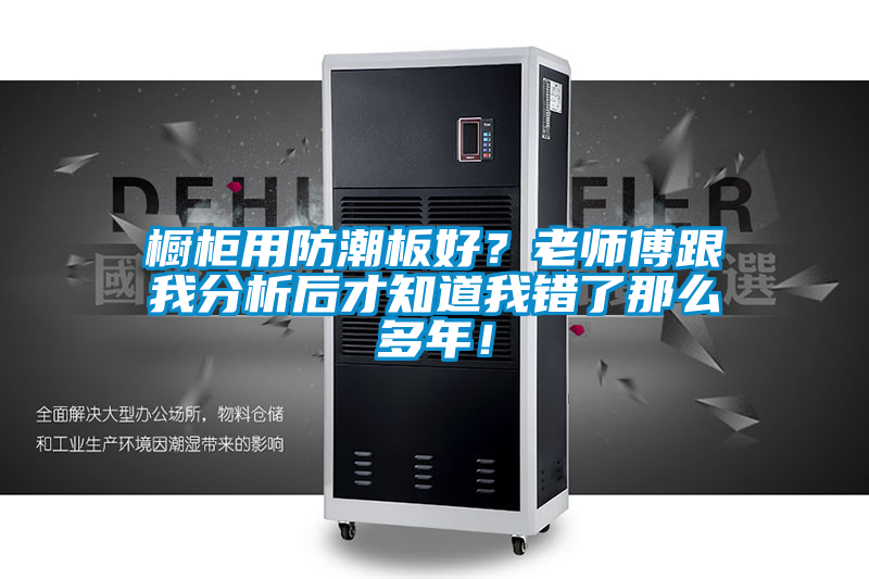 櫥柜用防潮板好？老師傅跟我分析后才知道我錯了那么多年！