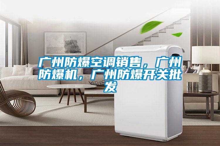 廣州防爆空調(diào)銷售，廣州防爆機，廣州防爆開關(guān)批發(fā)