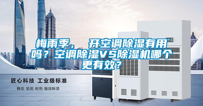 梅雨季， 開(kāi)空調(diào)除濕有用嗎？空調(diào)除濕VS除濕機(jī)哪個(gè)更有效？