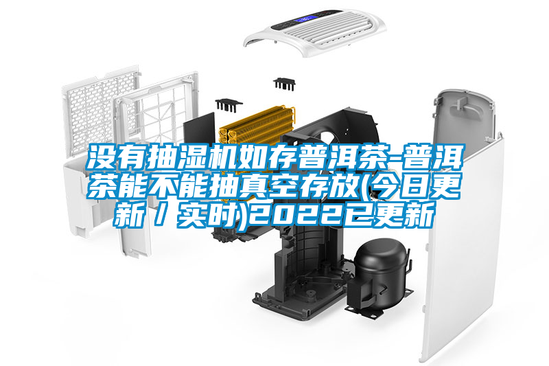 沒有抽濕機(jī)如存普洱茶-普洱茶能不能抽真空存放(今日更新／實時)2022已更新