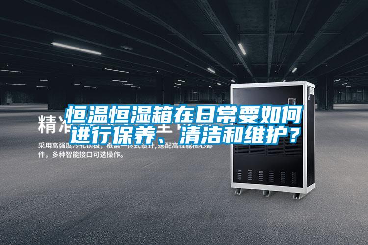恒溫恒濕箱在日常要如何進(jìn)行保養(yǎng)、清潔和維護(hù)？