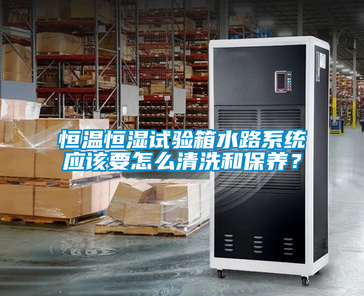 恒溫恒濕試驗(yàn)箱水路系統(tǒng)應(yīng)該要怎么清洗和保養(yǎng)？