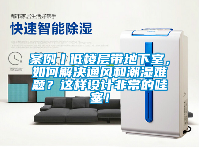 案例丨低樓層帶地下室，如何解決通風(fēng)和潮濕難題？這樣設(shè)計非常的哇塞！