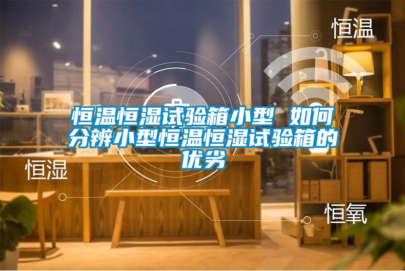 恒溫恒濕試驗箱小型 如何分辨小型恒溫恒濕試驗箱的優(yōu)劣