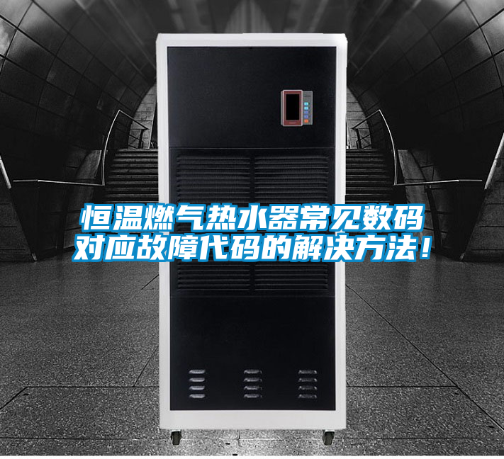 恒溫燃?xì)鉄崴鞒Ｒ姅?shù)碼對應(yīng)故障代碼的解決方法！