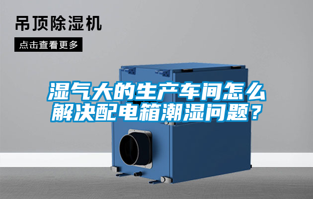濕氣大的生產(chǎn)車間怎么解決配電箱潮濕問題？