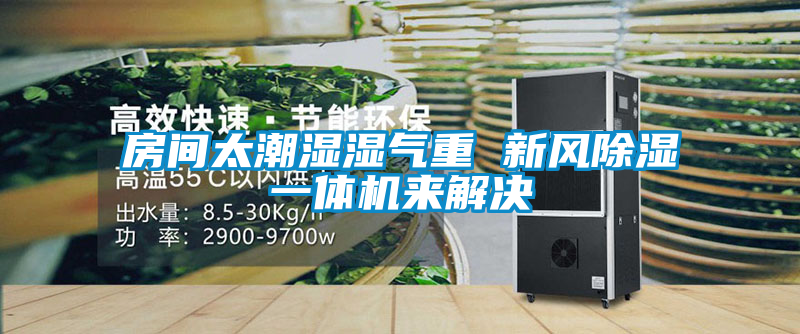 房間太潮濕濕氣重 新風(fēng)除濕一體機(jī)來(lái)解決