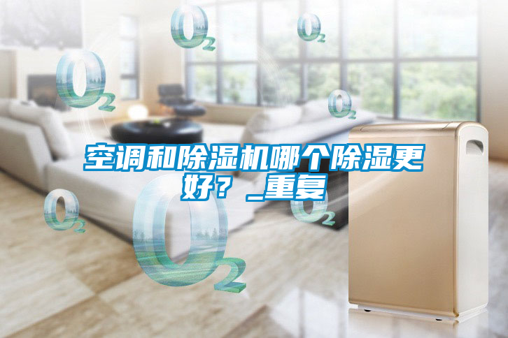 空調(diào)和除濕機(jī)哪個(gè)除濕更好？_重復(fù)
