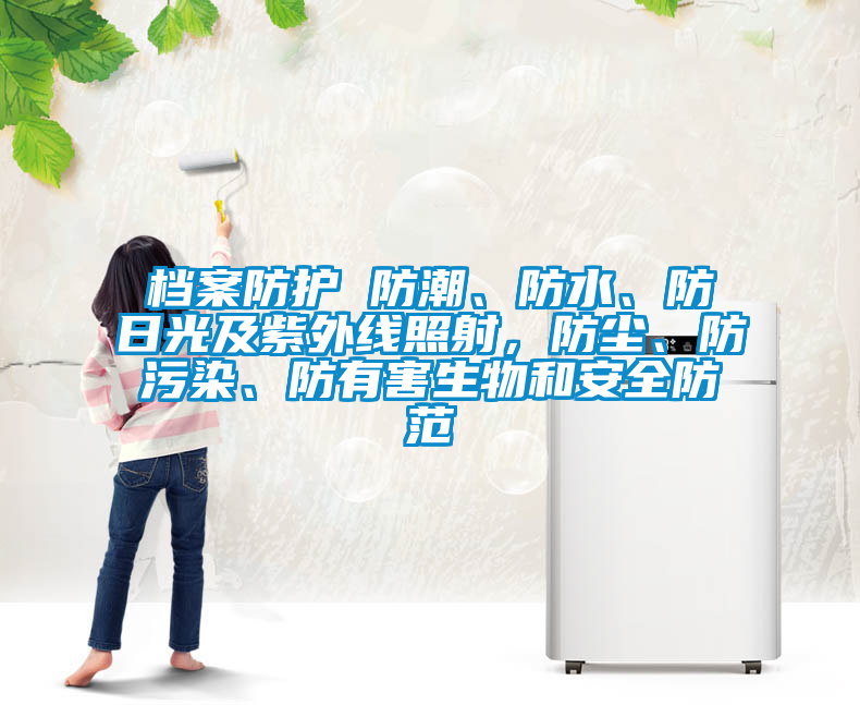 檔案防護(hù) 防潮、防水、防日光及紫外線照射，防塵、防污染、防有害生物和安全防范