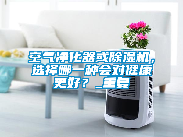 空氣凈化器或除濕機(jī)，選擇哪一種會(huì)對(duì)健康更好？_重復(fù)