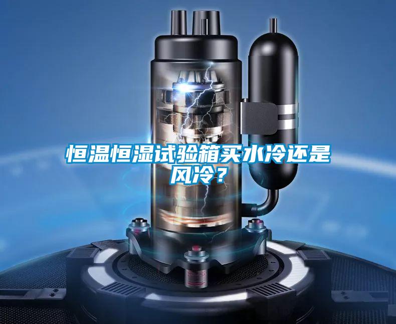 恒溫恒濕試驗箱買水冷還是風(fēng)冷？