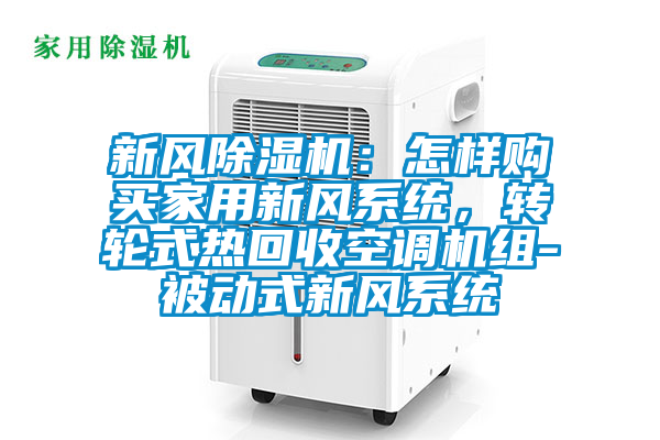 新風(fēng)除濕機(jī)：怎樣購(gòu)買家用新風(fēng)系統(tǒng)，轉(zhuǎn)輪式熱回收空調(diào)機(jī)組-被動(dòng)式新風(fēng)系統(tǒng)