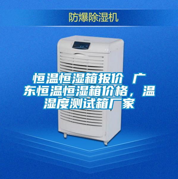 恒溫恒濕箱報(bào)價(jià) 廣東恒溫恒濕箱價(jià)格，溫濕度測試箱廠家