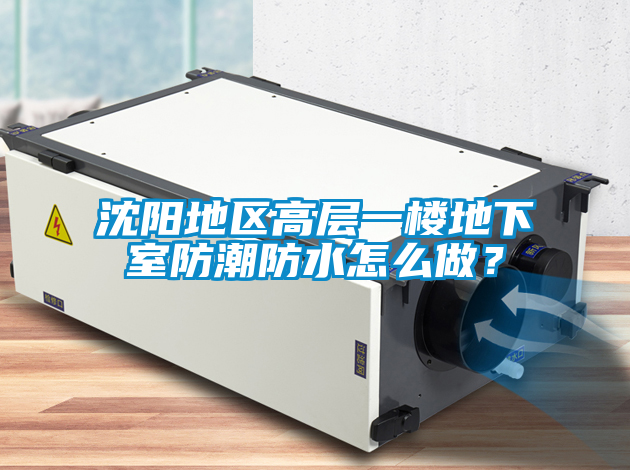 沈陽地區(qū)高層一樓地下室防潮防水怎么做？