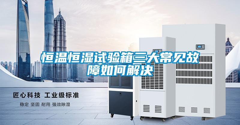 恒溫恒濕試驗(yàn)箱三大常見(jiàn)故障如何解決