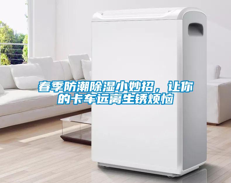 春季防潮除濕小妙招，讓你的卡車遠(yuǎn)離生銹煩惱