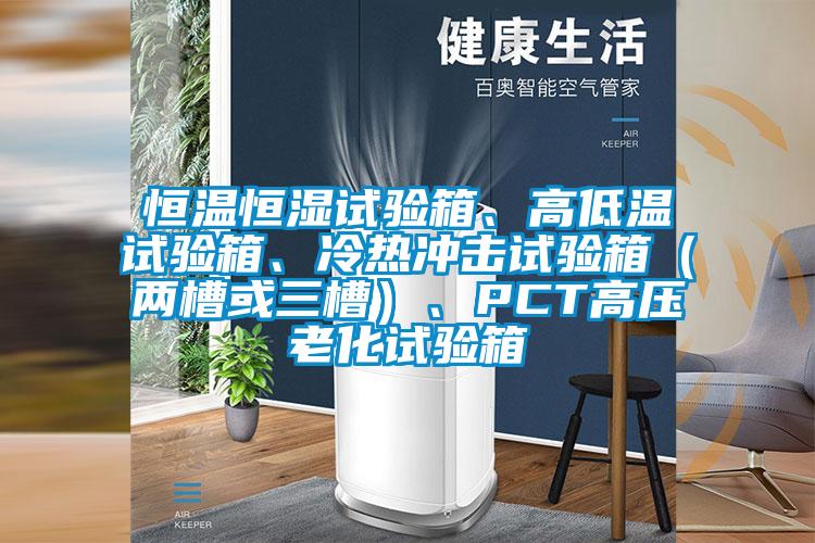 恒溫恒濕試驗(yàn)箱、高低溫試驗(yàn)箱、冷熱沖擊試驗(yàn)箱（兩槽或三槽）、PCT高壓老化試驗(yàn)箱