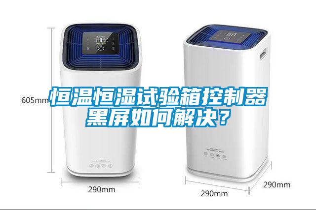 恒溫恒濕試驗(yàn)箱控制器黑屏如何解決？