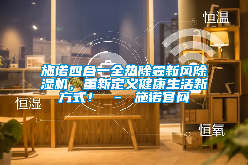 施諾四合一全熱除霾新風(fēng)除濕機(jī)，重新定義健康生活新方式！ – 施諾官網(wǎng)