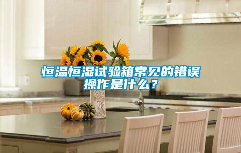 恒溫恒濕試驗(yàn)箱常見的錯誤操作是什么？