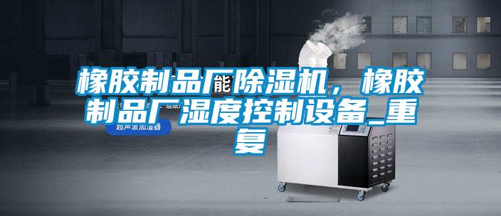 橡膠制品廠除濕機(jī)，橡膠制品廠濕度控制設(shè)備_重復(fù)