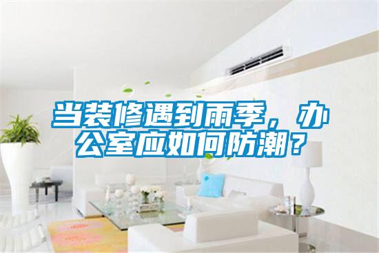 當(dāng)裝修遇到雨季，辦公室應(yīng)如何防潮？