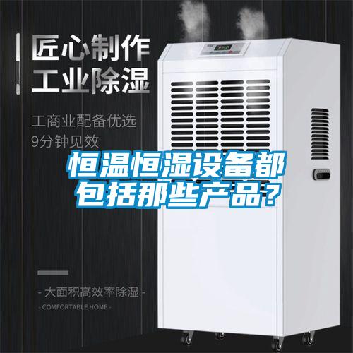 恒溫恒濕設(shè)備都包括那些產(chǎn)品？