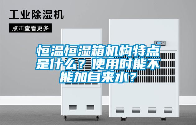 恒溫恒濕箱機構(gòu)特點是什么？使用時能不能加自來水？